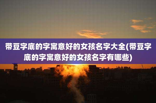 带豆字底的字寓意好的女孩名字大全(带豆字底的字寓意好的女孩名字有哪些)