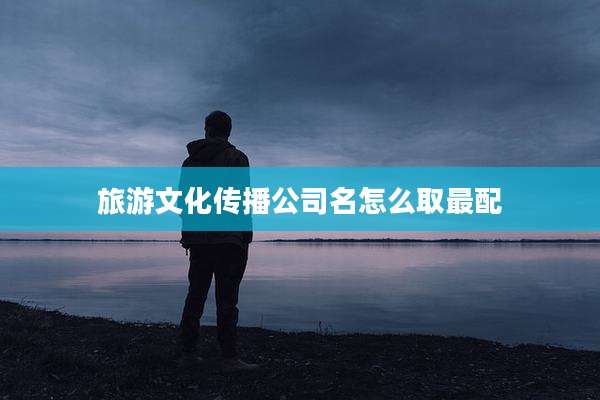 旅游文化传播公司名怎么取最配
