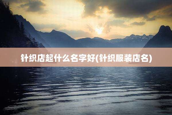 针织店起什么名字好(针织服装店名)