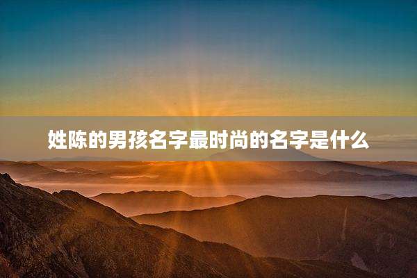 姓陈的男孩名字最时尚的名字是什么