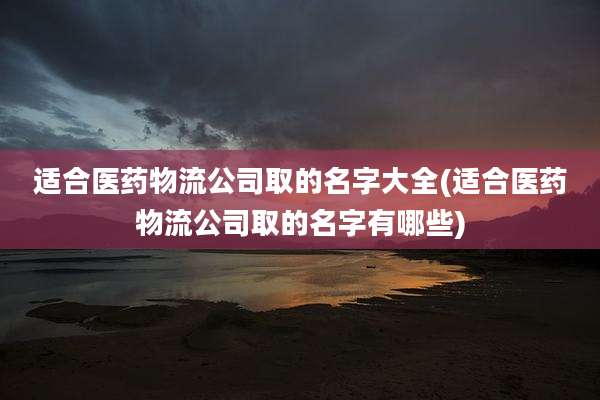 适合医药物流公司取的名字大全(适合医药物流公司取的名字有哪些)