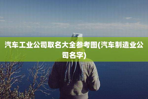 汽车工业公司取名大全参考图(汽车制造业公司名字)