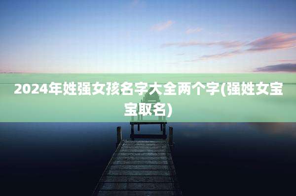 2024年姓强女孩名字大全两个字(强姓女宝宝取名)