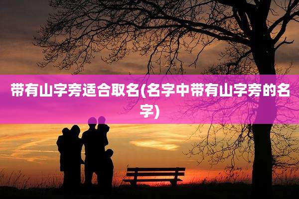 带有山字旁适合取名(名字中带有山字旁的名字)