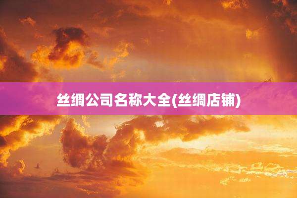 丝绸公司名称大全(丝绸店铺)
