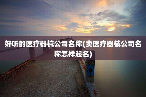 好听的医疗器械公司名称(卖医疗器械公司名称怎样起名)
