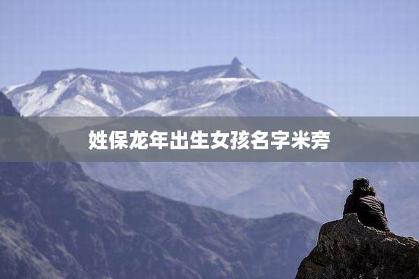 姓保龙年出生女孩名字米旁