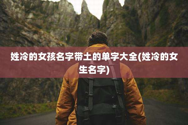 姓冷的女孩名字带土的单字大全(姓冷的女生名字)