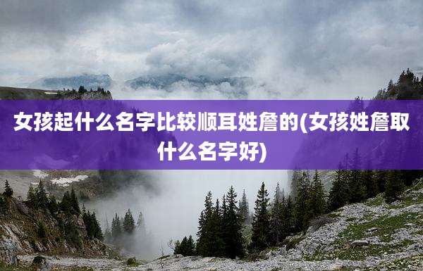 女孩起什么名字比较顺耳姓詹的(女孩姓詹取什么名字好)