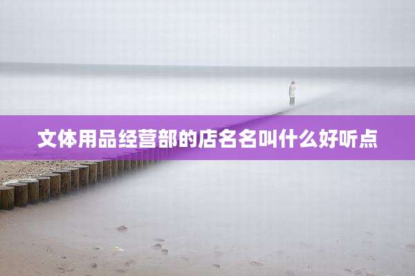 文体用品经营部的店名名叫什么好听点