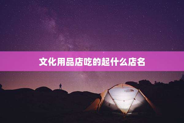 文化用品店吃的起什么店名