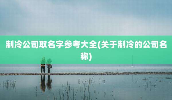 制冷公司取名字参考大全(关于制冷的公司名称)