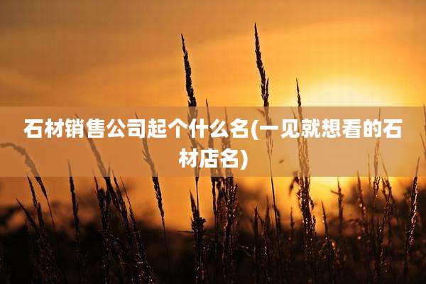 石材销售公司起个什么名(一见就想看的石材店名)