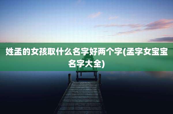 姓孟的女孩取什么名字好两个字(孟字女宝宝名字大全)