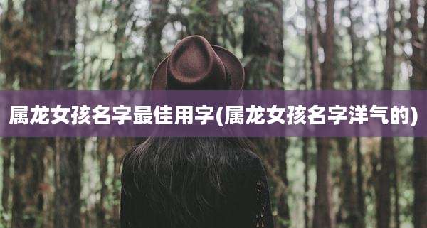 属龙女孩名字最佳用字(属龙女孩名字洋气的)