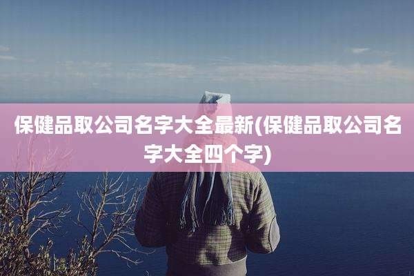 保健品取公司名字大全最新(保健品取公司名字大全四个字)