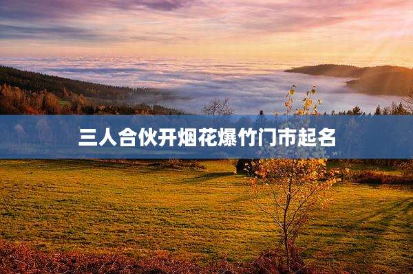 三人合伙开烟花爆竹门市起名