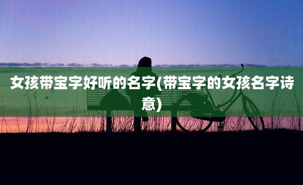 女孩带宝字好听的名字(带宝字的女孩名字诗意)