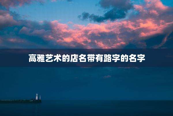 高雅艺术的店名带有路字的名字