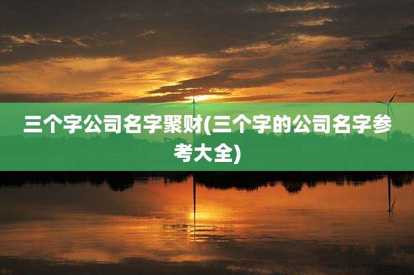 三个字公司名字聚财(三个字的公司名字参考大全)