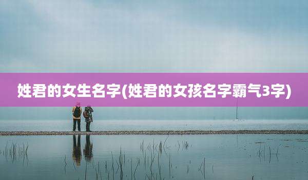 姓君的女生名字(姓君的女孩名字霸气3字)