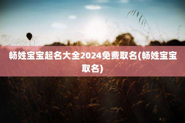 畅姓宝宝起名大全2024免费取名(畅姓宝宝取名)
