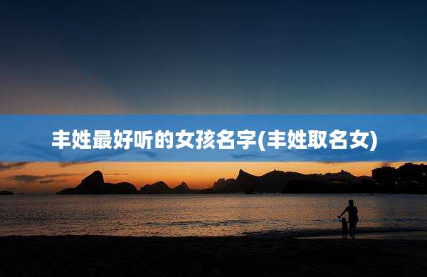 丰姓最好听的女孩名字(丰姓取名女)