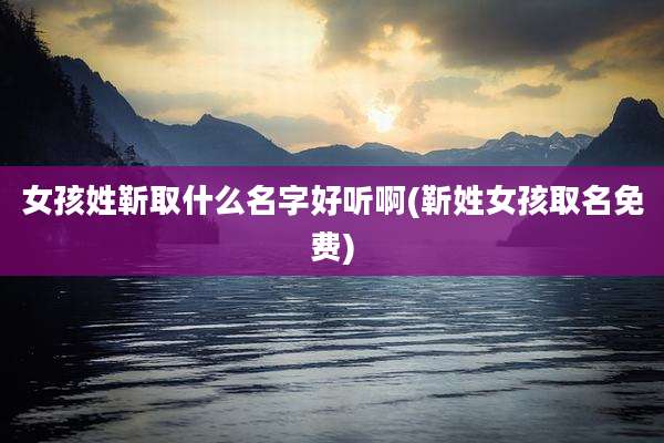 女孩姓靳取什么名字好听啊(靳姓女孩取名免费)