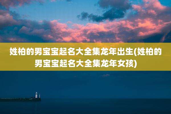 姓柏的男宝宝起名大全集龙年出生(姓柏的男宝宝起名大全集龙年女孩)