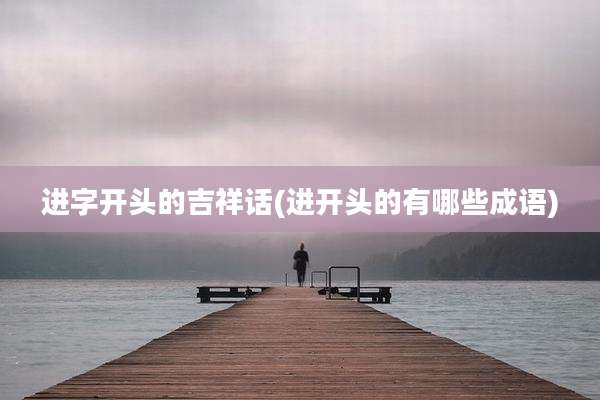 进字开头的吉祥话(进开头的有哪些成语)