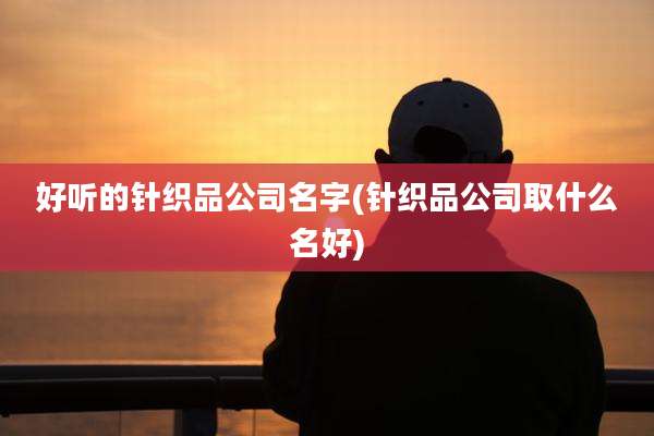 好听的针织品公司名字(针织品公司取什么名好)