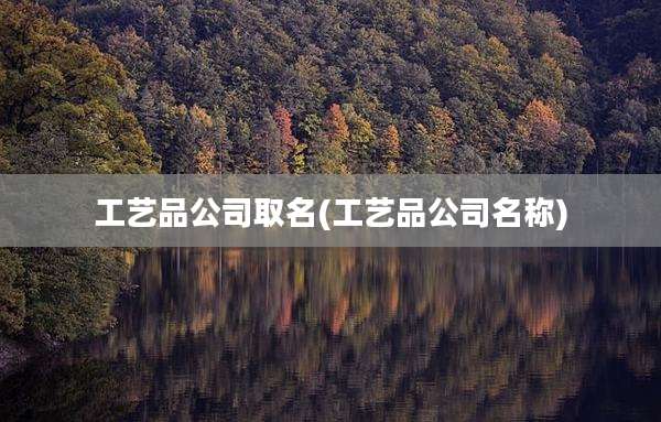 工艺品公司取名(工艺品公司名称)