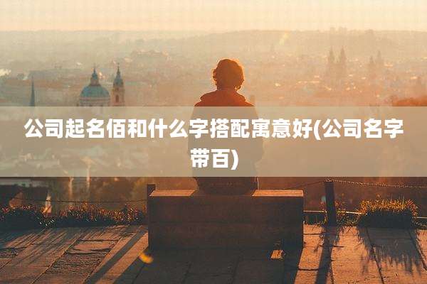 公司起名佰和什么字搭配寓意好(公司名字带百)