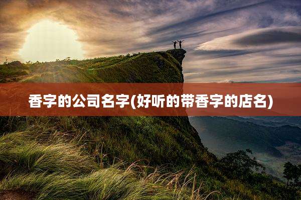 香字的公司名字(好听的带香字的店名)