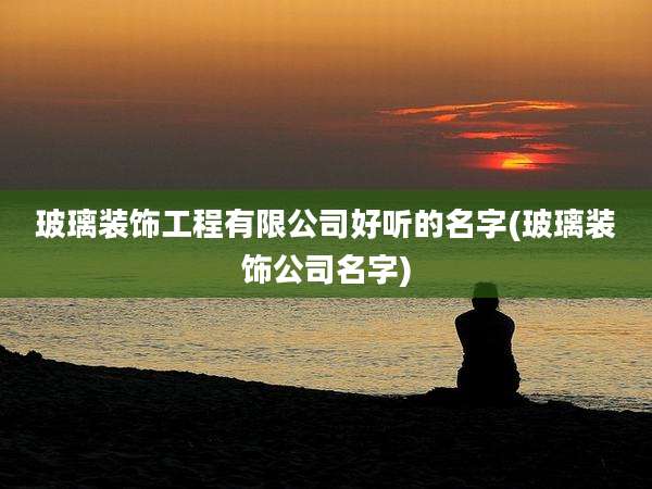 玻璃装饰工程有限公司好听的名字(玻璃装饰公司名字)
