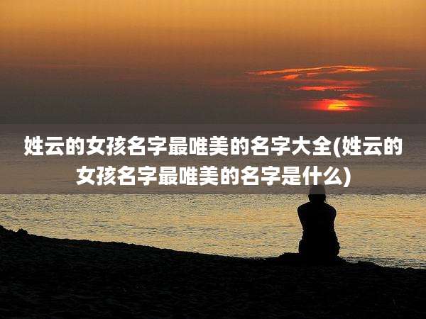 姓云的女孩名字最唯美的名字大全(姓云的女孩名字最唯美的名字是什么)