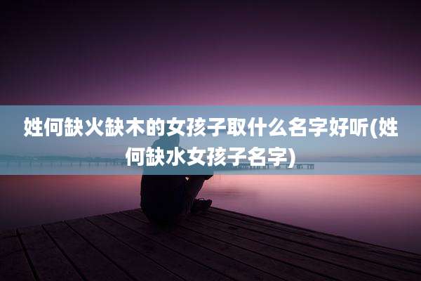 姓何缺火缺木的女孩子取什么名字好听(姓何缺水女孩子名字)