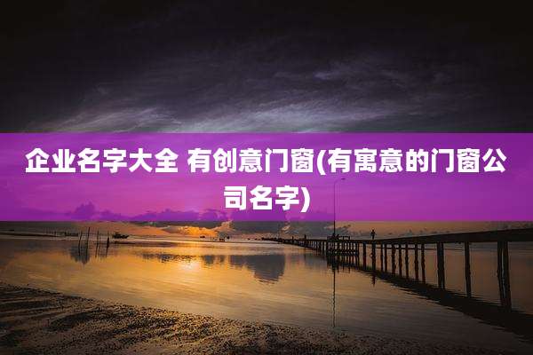 企业名字大全 有创意门窗(有寓意的门窗公司名字)