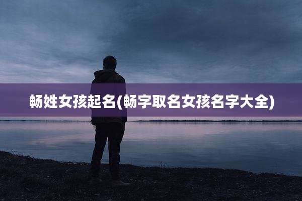 畅姓女孩起名(畅字取名女孩名字大全)