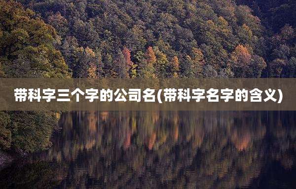 带科字三个字的公司名(带科字名字的含义)