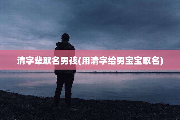 清字辈取名男孩(用清字给男宝宝取名)
