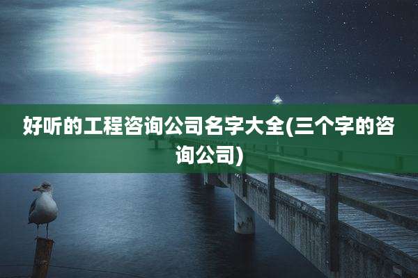 好听的工程咨询公司名字大全(三个字的咨询公司)