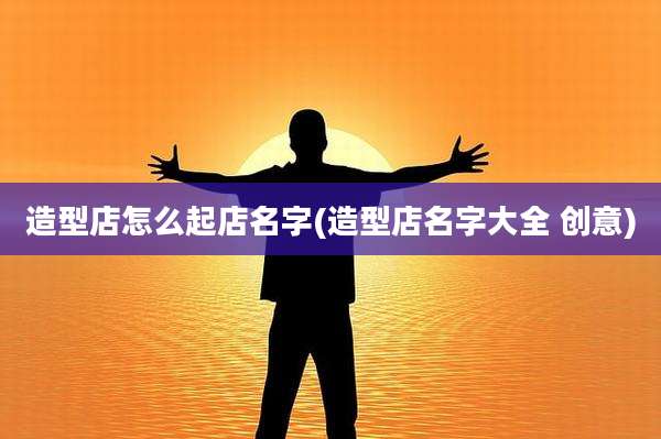 造型店怎么起店名字(造型店名字大全 创意)