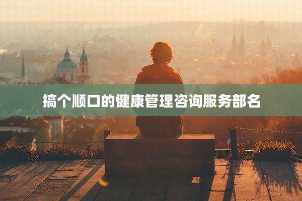 搞个顺口的健康管理咨询服务部名