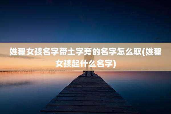 姓翟女孩名字带土字旁的名字怎么取(姓翟女孩起什么名字)