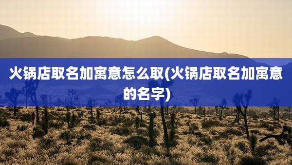 火锅店取名加寓意怎么取(火锅店取名加寓意的名字)
