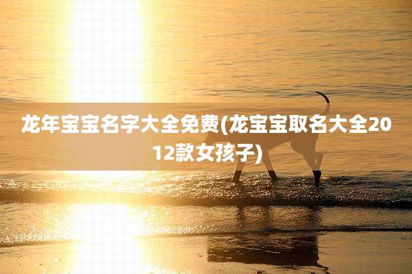 龙年宝宝名字大全免费(龙宝宝取名大全2012款女孩子)
