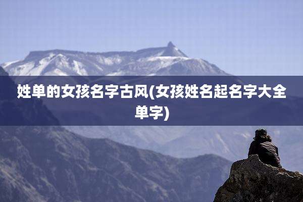 姓单的女孩名字古风(女孩姓名起名字大全单字)