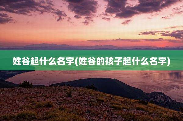 姓谷起什么名字(姓谷的孩子起什么名字)
