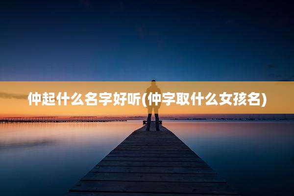 仲起什么名字好听(仲字取什么女孩名)